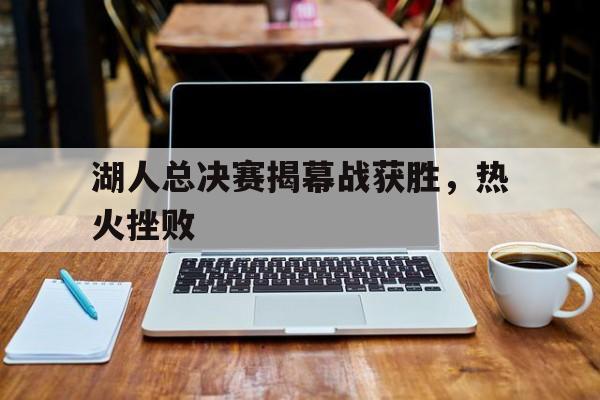 湖人总决赛揭幕战获胜,热火挫败