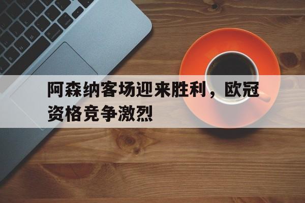 阿森纳客场迎来胜利,欧冠资格竞争激烈